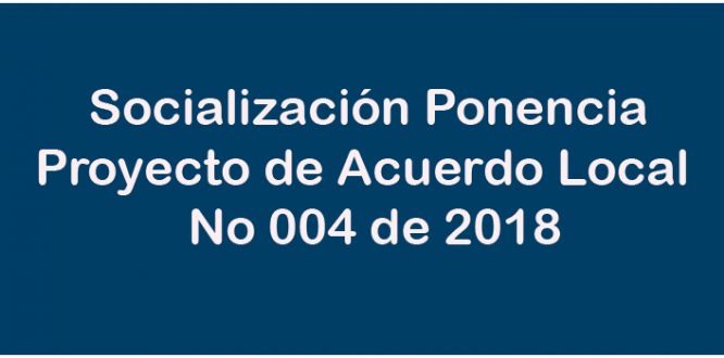Socialización Ponencia Proyecto de Acuerdo Local  No 004 de 2018