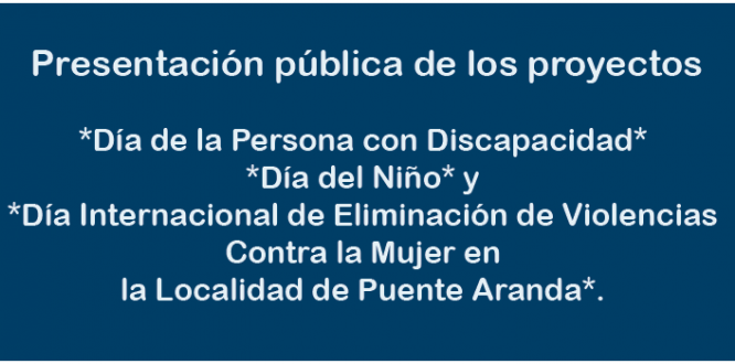 Presentación pública de los proyectos *Día de la Persona con Discapacidad* *Día del Niño* y *Día Internacional de Eliminación de Violencias Contra la Mujer en la Localidad de Puente Aranda*.